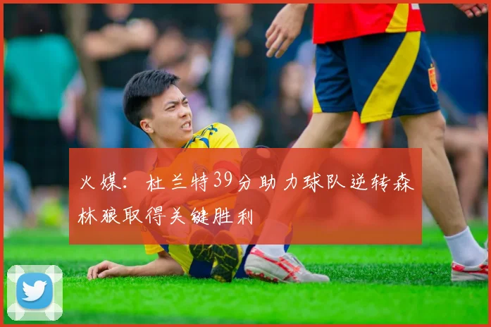 火媒：杜兰特39分助力球队逆转森林狼取得关键胜利