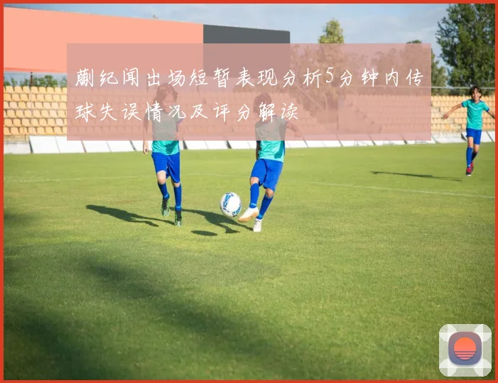蒯纪闻出场短暂表现分析5分钟内传球失误情况及评分解读