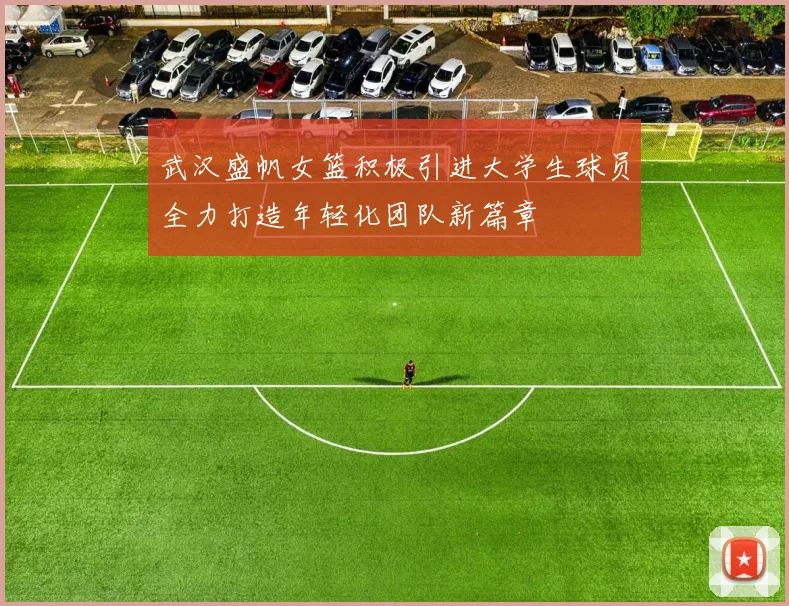 武汉盛帆女篮积极引进大学生球员全力打造年轻化团队新篇章