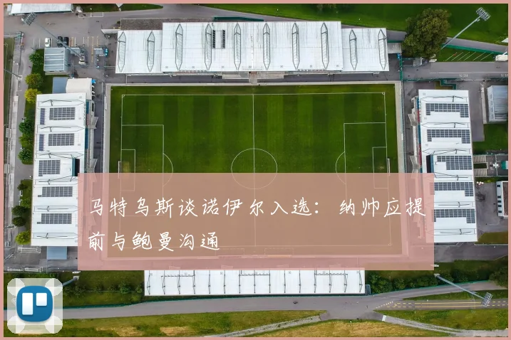马特乌斯谈诺伊尔入选：纳帅应提前与鲍曼沟通