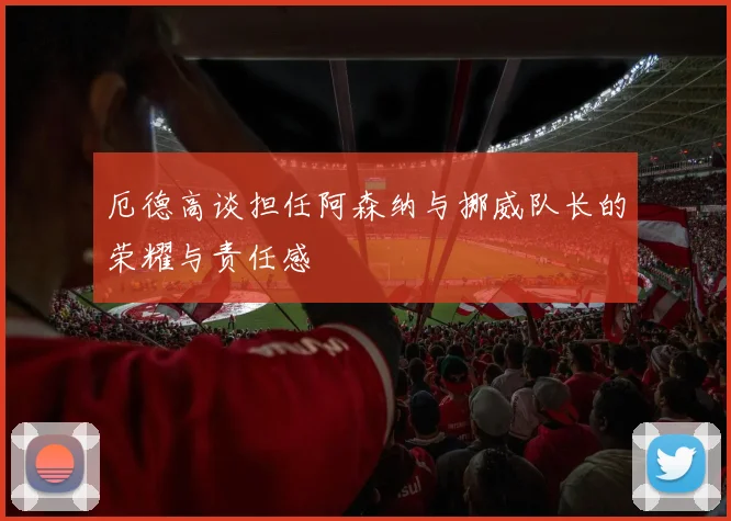 厄德高谈担任阿森纳与挪威队长的荣耀与责任感