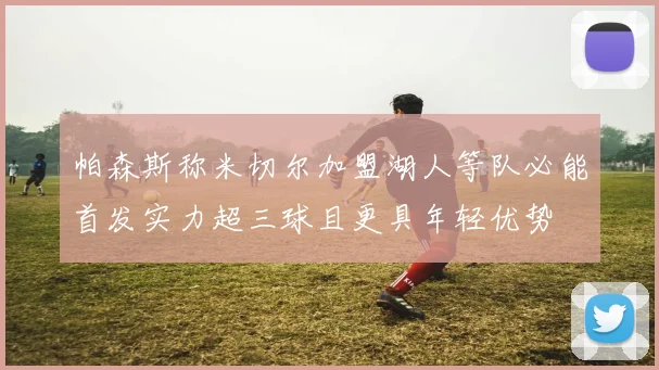帕森斯称米切尔加盟湖人等队必能首发实力超三球且更具年轻优势