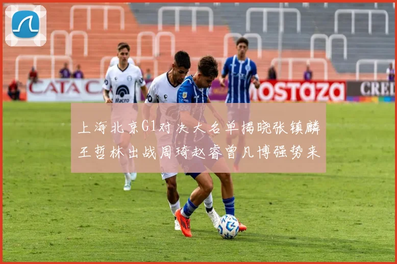 上海北京G1对决大名单揭晓张镇麟王哲林出战周琦赵睿曾凡博强势来袭