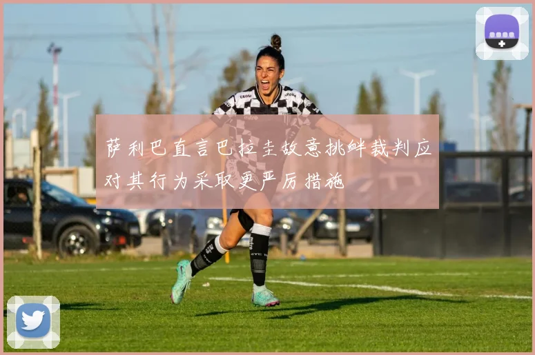 萨利巴直言巴拉圭故意挑衅裁判应对其行为采取更严厉措施