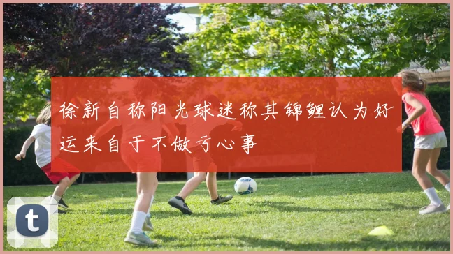 徐新自称阳光球迷称其锦鲤认为好运来自于不做亏心事