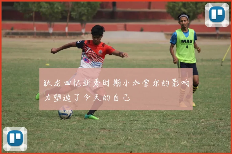 狄龙回忆新秀时期小加索尔的影响力塑造了今天的自己