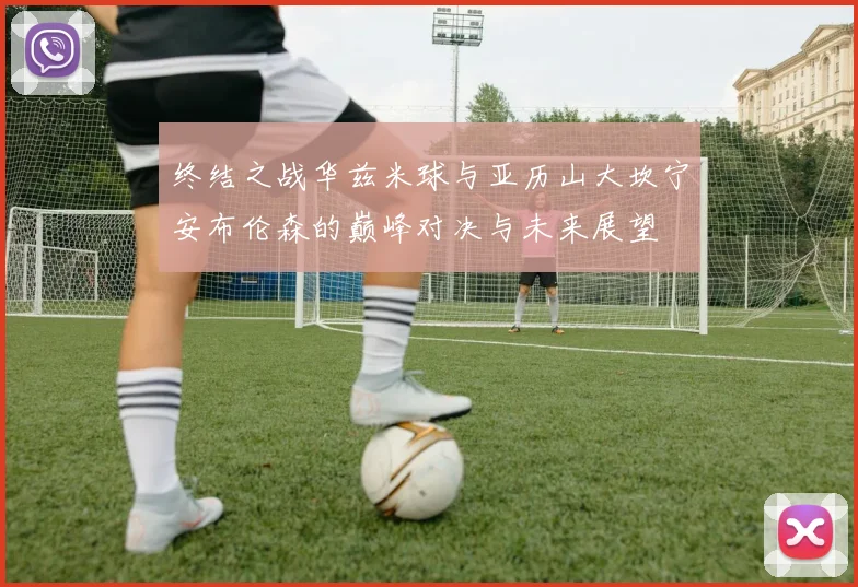 终结之战华兹米球与亚历山大坎宁安布伦森的巅峰对决与未来展望