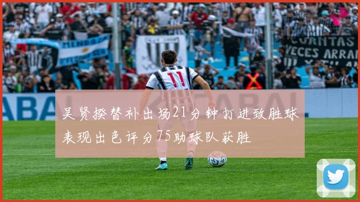 吴贤揆替补出场21分钟打进致胜球表现出色评分75助球队获胜