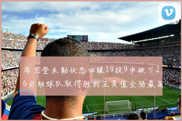 布兰登米勒状态回暖19投9中砍下26分助球队取得胜利正负值全场最高