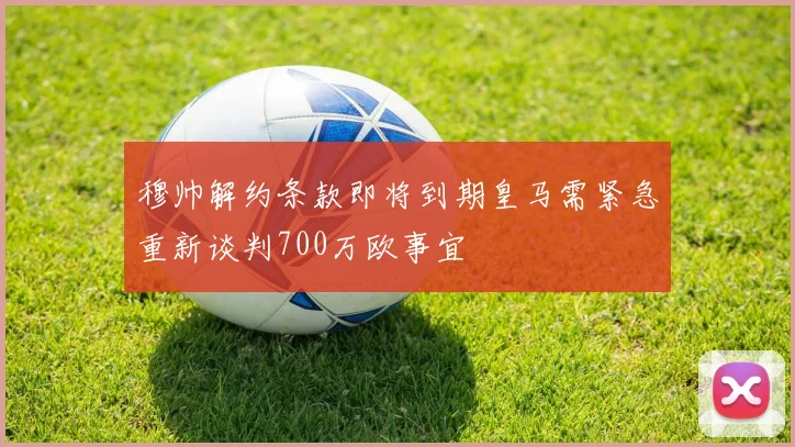 穆帅解约条款即将到期皇马需紧急重新谈判700万欧事宜