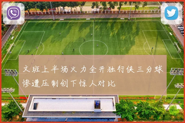 文班上半场火力全开独行侠三分球惨遭压制创下惊人对比
