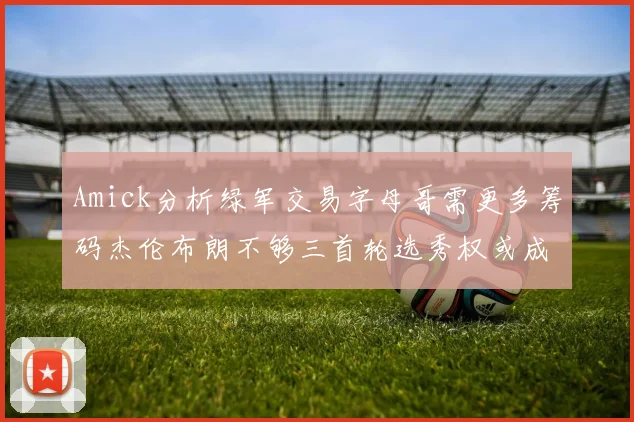 Amick分析绿军交易字母哥需更多筹码杰伦布朗不够三首轮选秀权或成关键