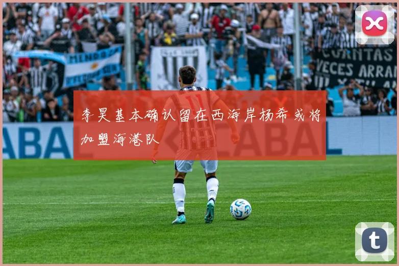 李昊基本确认留在西海岸杨希或将加盟海港队