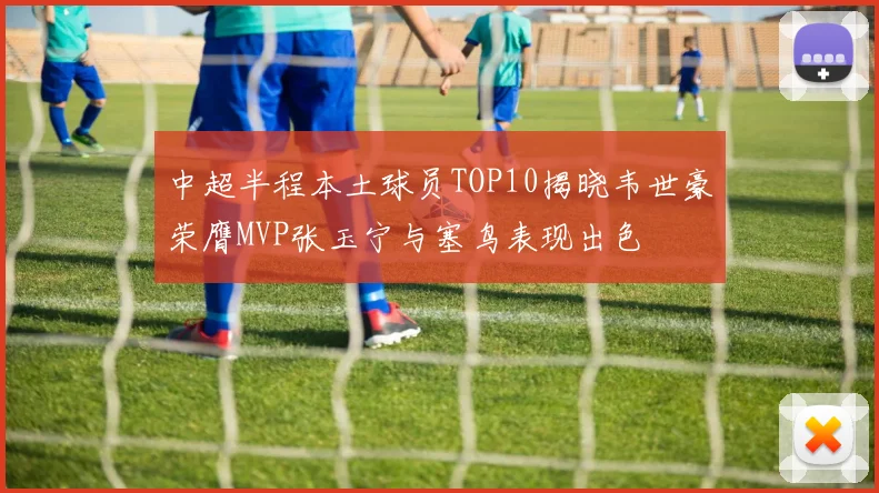 中超半程本土球员TOP10揭晓韦世豪荣膺MVP张玉宁与塞鸟表现出色