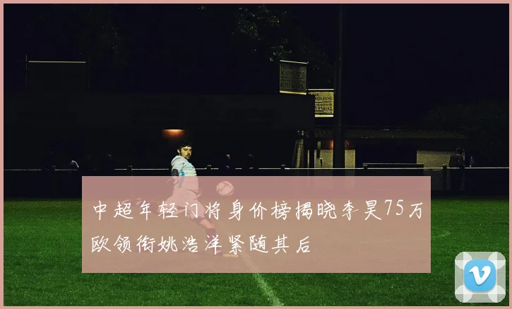 中超年轻门将身价榜揭晓李昊75万欧领衔姚浩洋紧随其后