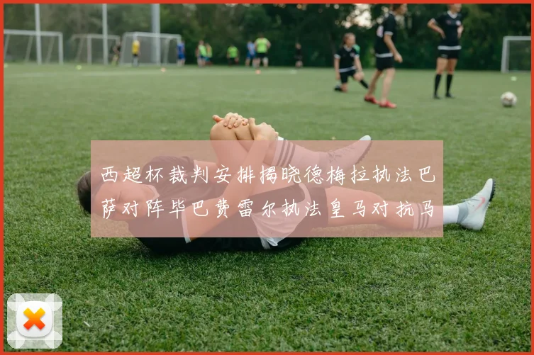 西超杯裁判安排揭晓德梅拉执法巴萨对阵毕巴费雷尔执法皇马对抗马竞