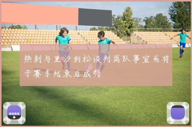 热刺与里沙利松谈判离队事宜或将于赛季结束后成行