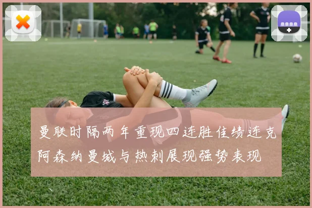 曼联时隔两年重现四连胜佳绩连克阿森纳曼城与热刺展现强势表现