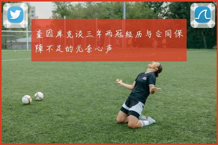 奎因库克谈三年两冠经历与合同保障不足的无奈心声