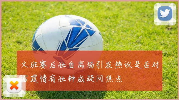 文班赛后独自离场引发热议是否对雷霆情有独钟成疑问焦点