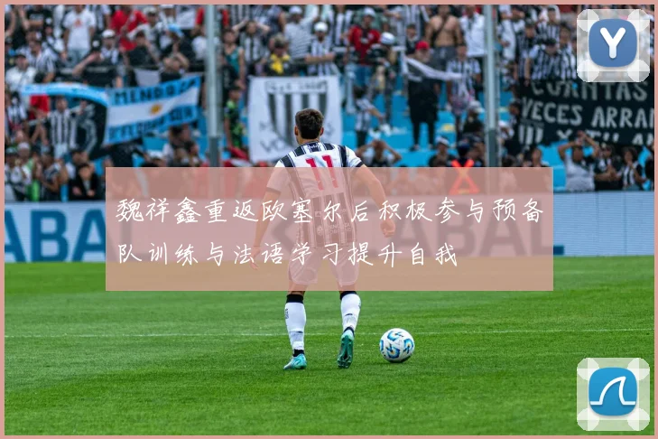 魏祥鑫重返欧塞尔后积极参与预备队训练与法语学习提升自我