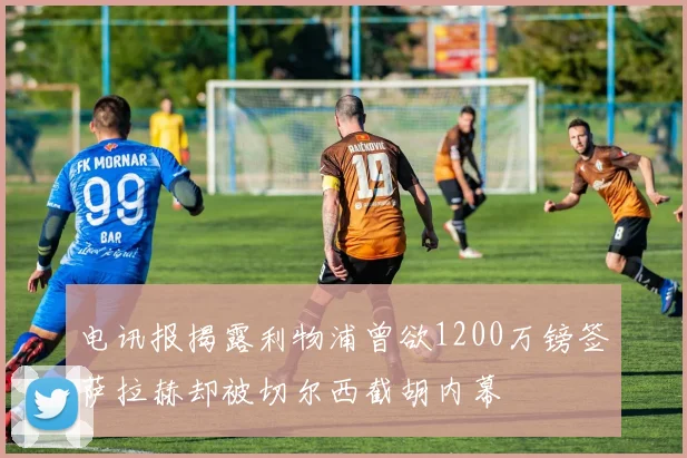 电讯报揭露利物浦曾欲1200万镑签萨拉赫却被切尔西截胡内幕