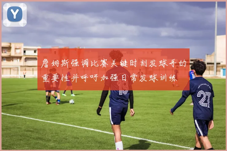 詹姆斯强调比赛关键时刻发球手的重要性并呼吁加强日常发球训练