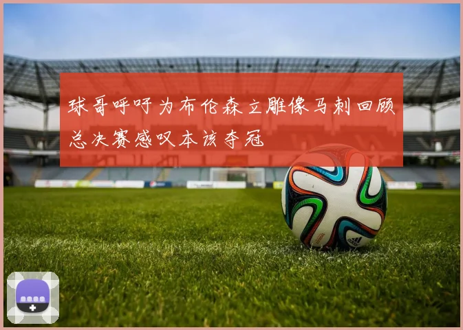 球哥呼吁为布伦森立雕像马刺回顾总决赛感叹本该夺冠