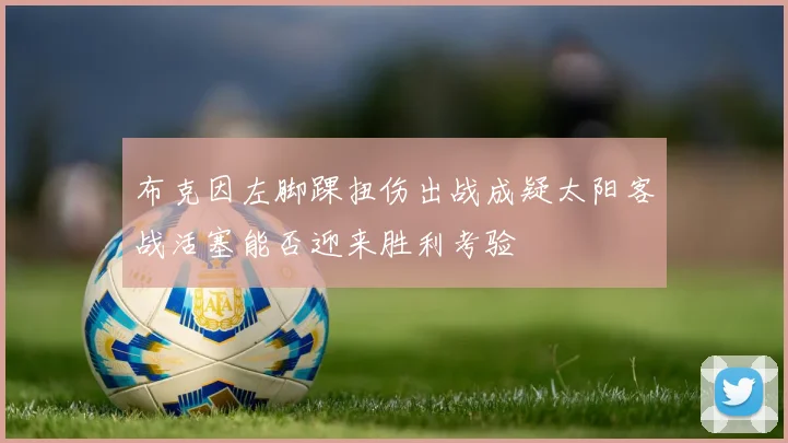 布克因左脚踝扭伤出战成疑太阳客战活塞能否迎来胜利考验