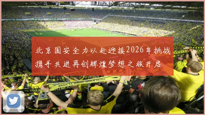 北京国安全力以赴迎接2026年挑战携手共进再创辉煌梦想之旅开启