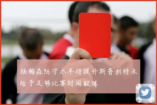 杨瀚森防守水平待提升斯普利特未给予足够比赛时间锻炼