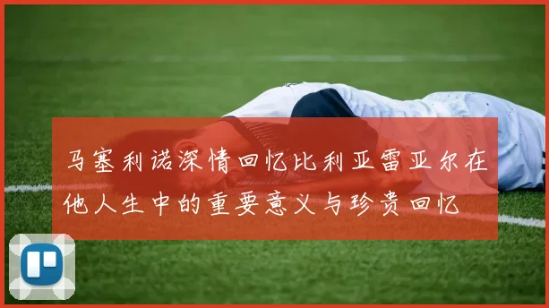 马塞利诺深情回忆比利亚雷亚尔在他人生中的重要意义与珍贵回忆
